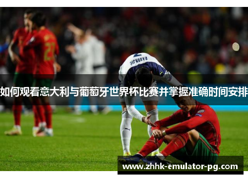 如何观看意大利与葡萄牙世界杯比赛并掌握准确时间安排
