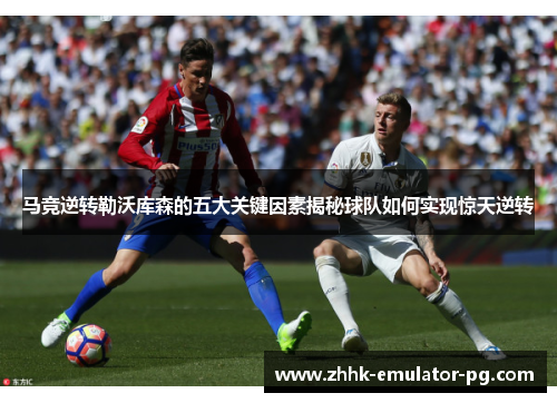 马竞逆转勒沃库森的五大关键因素揭秘球队如何实现惊天逆转