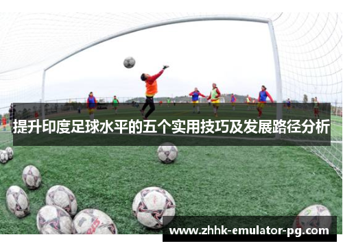 提升印度足球水平的五个实用技巧及发展路径分析