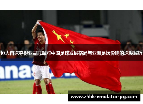 恒大首次夺得亚冠冠军对中国足球发展格局与亚洲足坛影响的深度解析