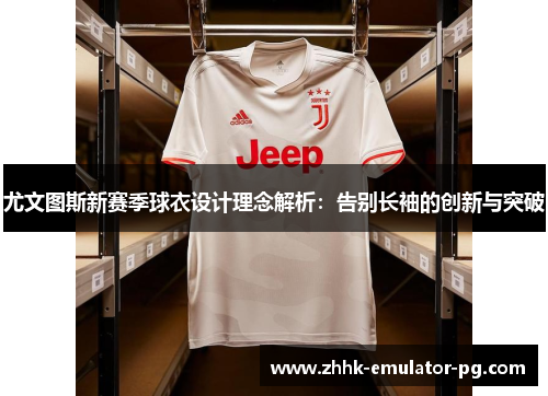 尤文图斯新赛季球衣设计理念解析：告别长袖的创新与突破