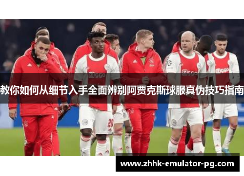 教你如何从细节入手全面辨别阿贾克斯球服真伪技巧指南