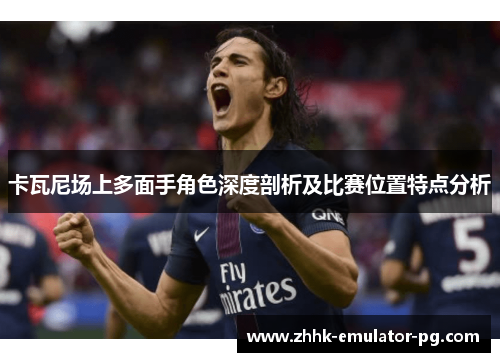 卡瓦尼场上多面手角色深度剖析及比赛位置特点分析