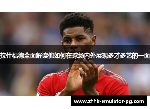 拉什福德全面解读他如何在球场内外展现多才多艺的一面