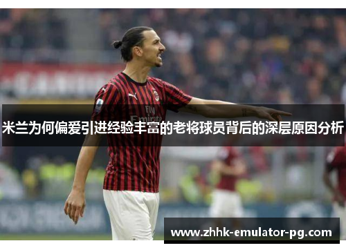 米兰为何偏爱引进经验丰富的老将球员背后的深层原因分析