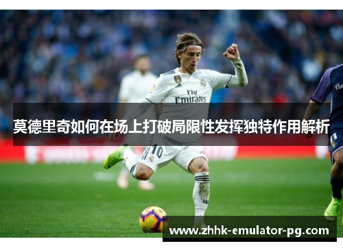 莫德里奇如何在场上打破局限性发挥独特作用解析