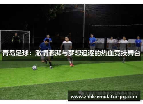 青岛足球：激情澎湃与梦想追逐的热血竞技舞台