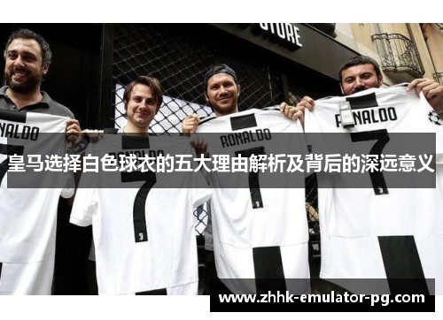 皇马选择白色球衣的五大理由解析及背后的深远意义