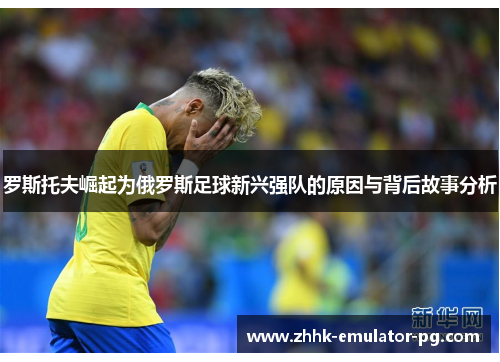 罗斯托夫崛起为俄罗斯足球新兴强队的原因与背后故事分析