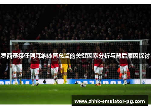 罗西基接任阿森纳体育总监的关键因素分析与背后原因探讨