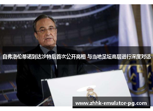 自弗洛伦蒂诺到达沙特后首次公开亮相 与当地足坛高层进行深度对话