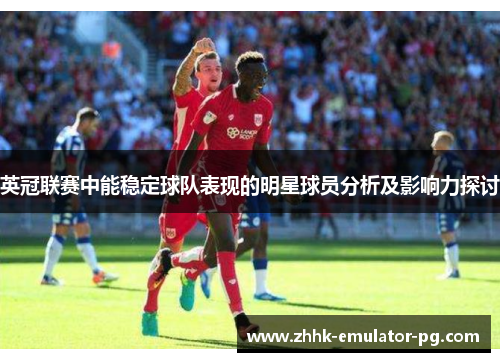 英冠联赛中能稳定球队表现的明星球员分析及影响力探讨