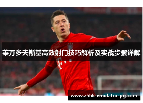 莱万多夫斯基高效射门技巧解析及实战步骤详解