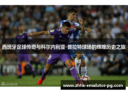 西班牙足球传奇与科尔内利亚-普拉特球场的辉煌历史之旅