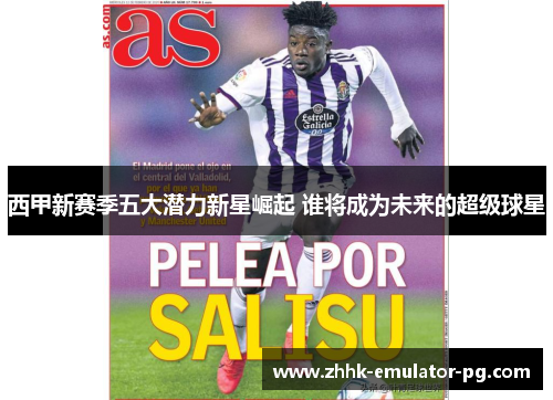 西甲新赛季五大潜力新星崛起 谁将成为未来的超级球星