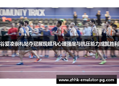 谷爱凌崇礼站夺冠展现超凡心理强度与抗压能力成就胜利