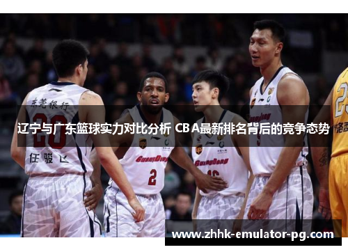 辽宁与广东篮球实力对比分析 CBA最新排名背后的竞争态势