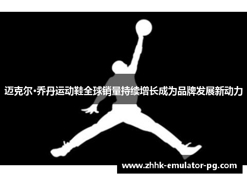 迈克尔·乔丹运动鞋全球销量持续增长成为品牌发展新动力