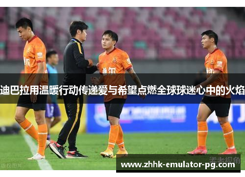 迪巴拉用温暖行动传递爱与希望点燃全球球迷心中的火焰
