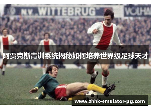 阿贾克斯青训系统揭秘如何培养世界级足球天才