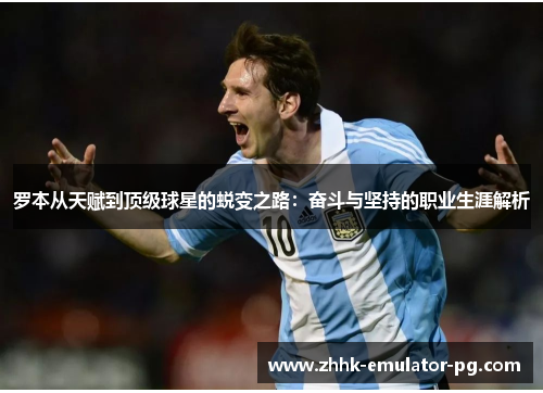 罗本从天赋到顶级球星的蜕变之路：奋斗与坚持的职业生涯解析