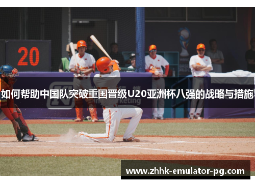 如何帮助中国队突破重围晋级U20亚洲杯八强的战略与措施
