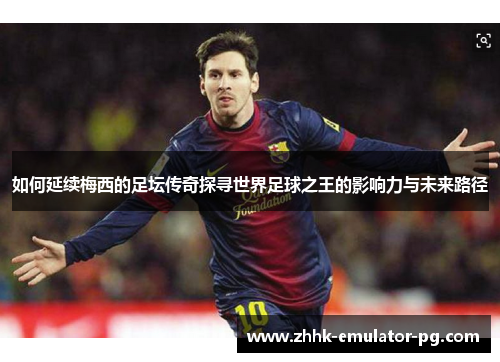 如何延续梅西的足坛传奇探寻世界足球之王的影响力与未来路径