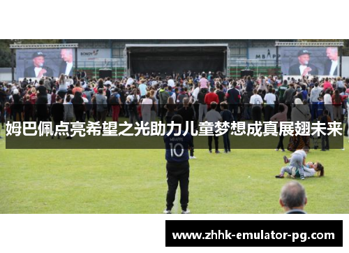姆巴佩点亮希望之光助力儿童梦想成真展翅未来