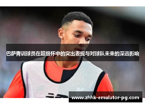 巴萨青训球员在超级杯中的突出表现与对球队未来的深远影响