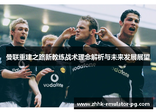 曼联重建之路新教练战术理念解析与未来发展展望 曼联重建之路新教练战术理念解析与未来发展展望