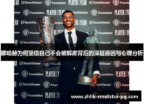 滕哈赫为何坚信自己不会被解雇背后的深层原因与心理分析