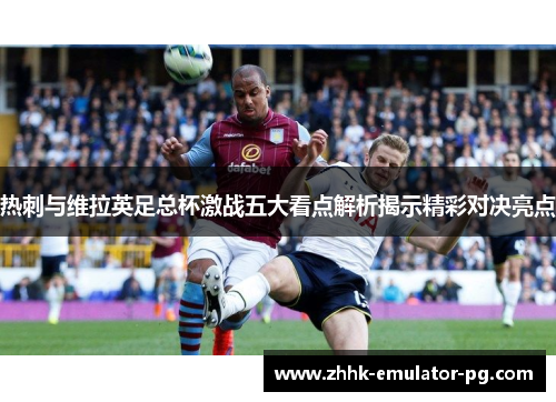 热刺与维拉英足总杯激战五大看点解析揭示精彩对决亮点