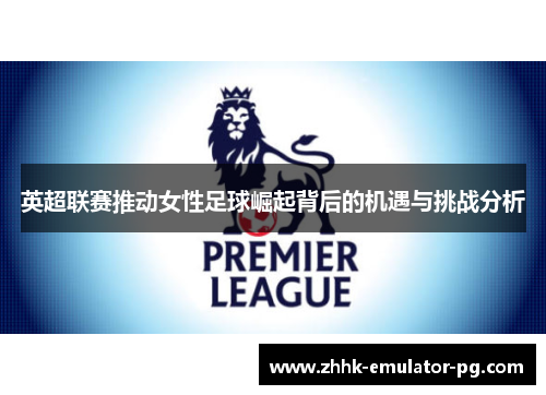英超联赛推动女性足球崛起背后的机遇与挑战分析