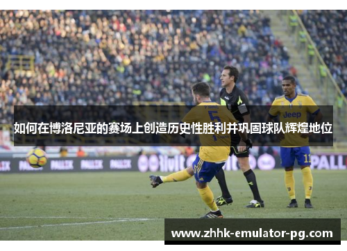 如何在博洛尼亚的赛场上创造历史性胜利并巩固球队辉煌地位