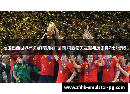 德国巴西世界杯决赛精彩瞬间回顾 梅西错失冠军与历史性7比1惨败