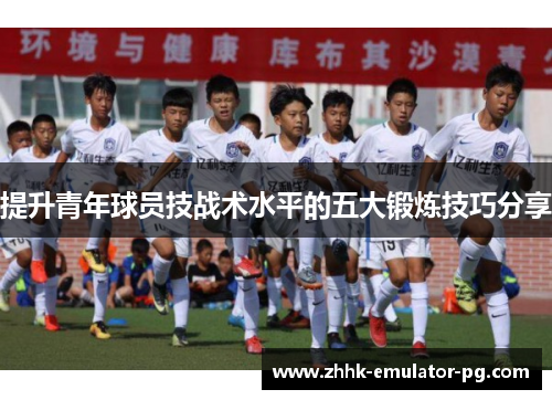 提升青年球员技战术水平的五大锻炼技巧分享 提升青年球员技战术水平的五大锻炼技巧分享