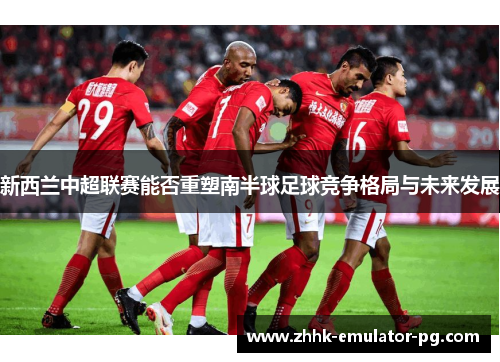 新西兰中超联赛能否重塑南半球足球竞争格局与未来发展