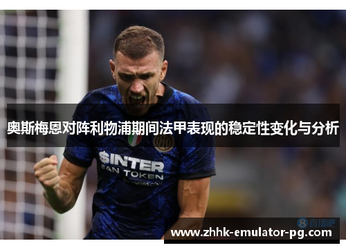 奥斯梅恩对阵利物浦期间法甲表现的稳定性变化与分析 奥斯梅恩对阵利物浦期间法甲表现的稳定性变化与分析