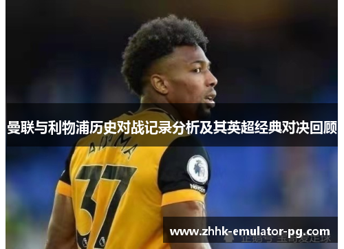 曼联与利物浦历史对战记录分析及其英超经典对决回顾 曼联与利物浦历史对战记录分析及其英超经典对决回顾