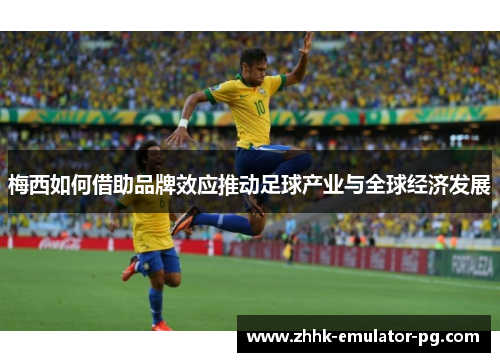 梅西如何借助品牌效应推动足球产业与全球经济发展