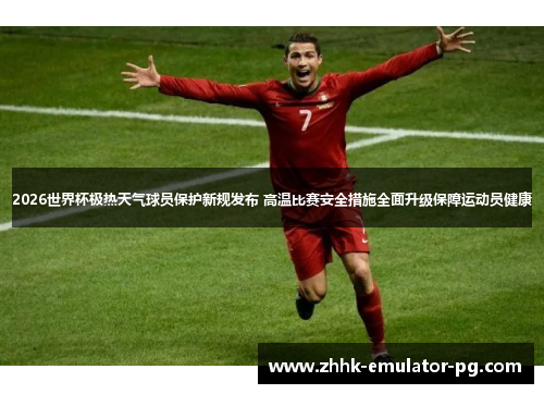 2026世界杯极热天气球员保护新规发布 高温比赛安全措施全面升级保障运动员健康