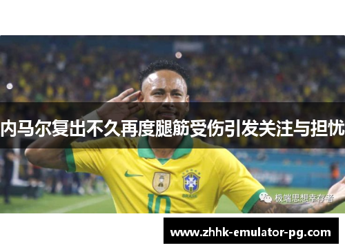 内马尔复出不久再度腿筋受伤引发关注与担忧
