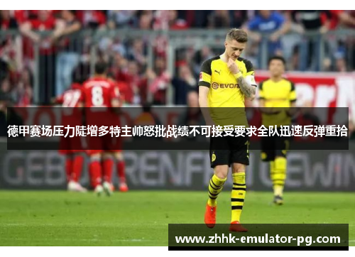 德甲赛场压力陡增多特主帅怒批战绩不可接受要求全队迅速反弹重拾