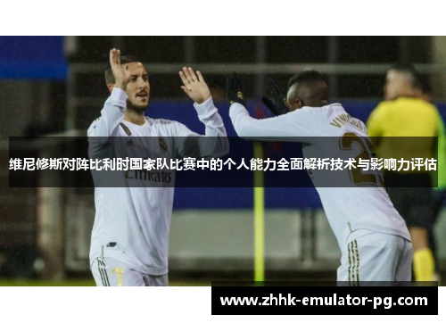 维尼修斯对阵比利时国家队比赛中的个人能力全面解析技术与影响力评估