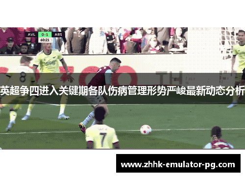 英超争四进入关键期各队伤病管理形势严峻最新动态分析