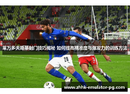 莱万多夫斯基射门技巧揭秘 如何提高精准度与爆发力的训练方法