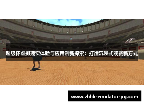 超级杯虚拟现实体验与应用创新探索:打造沉浸式观赛新方式 超级杯虚拟现实体验与应用创新探索:打造沉浸式观赛新方式
