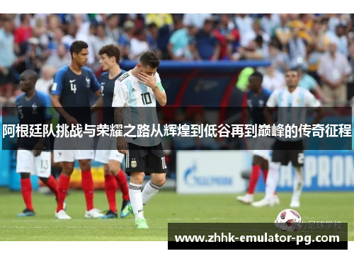 阿根廷队挑战与荣耀之路从辉煌到低谷再到巅峰的传奇征程 阿根廷队挑战与荣耀之路从辉煌到低谷再到巅峰的传奇征程