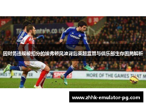因财务违规被扣分的埃弗顿风波背后英超监管与俱乐部生存困局解析 因财务违规被扣分的埃弗顿风波背后英超监管与俱乐部生存困局解析