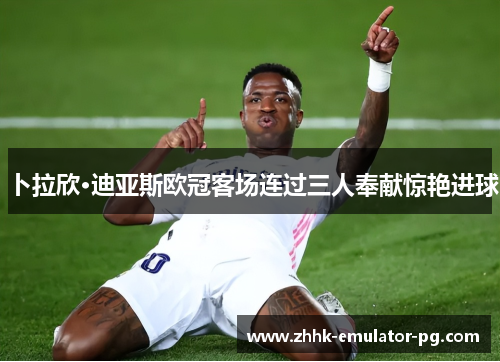 卜拉欣·迪亚斯欧冠客场连过三人奉献惊艳进球 卜拉欣·迪亚斯欧冠客场连过三人奉献惊艳进球